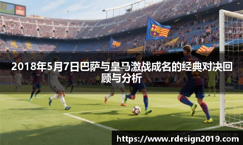 2018年5月7日巴萨与皇马激战成名的经典对决回顾与分析