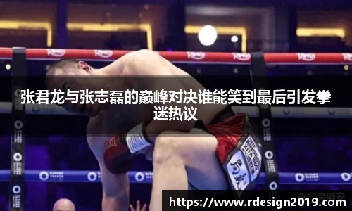 张君龙与张志磊的巅峰对决谁能笑到最后引发拳迷热议