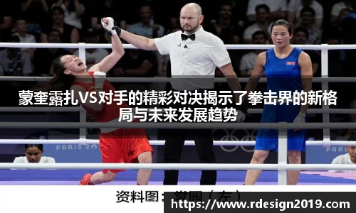 蒙奎露扎VS对手的精彩对决揭示了拳击界的新格局与未来发展趋势